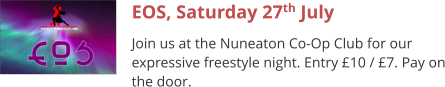 EOS, Saturday 27th July Join us at the Nuneaton Co-Op Club for our expressive freestyle night. Entry £10 / £7. Pay on the door.