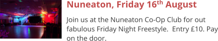 Nuneaton, Friday 16th August Join us at the Nuneaton Co-Op Club for out fabulous Friday Night Freestyle.  Entry £10. Pay on the door.