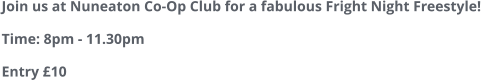 Join us at Nuneaton Co-Op Club for a fabulous Fright Night Freestyle!Time: 8pm - 11.30pmEntry £10