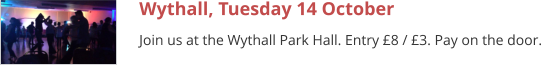 Wythall, Tuesday 14 October Join us at the Wythall Park Hall. Entry £8 / £3. Pay on the door.