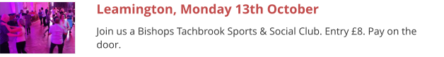 Leamington, Monday 13th October Join us a Bishops Tachbrook Sports & Social Club. Entry £8. Pay on the door.