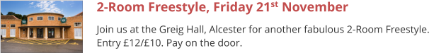 2-Room Freestyle, Friday 21st November Join us at the Greig Hall, Alcester for another fabulous 2-Room Freestyle. Entry £12/£10. Pay on the door.