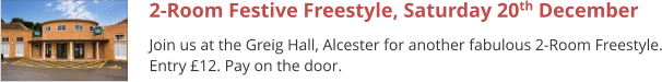 2-Room Festive Freestyle, Saturday 20th December Join us at the Greig Hall, Alcester for another fabulous 2-Room Freestyle. Entry £12. Pay on the door.