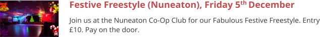 Festive Freestyle (Nuneaton), Friday 5th December  Join us at the Nuneaton Co-Op Club for our Fabulous Festive Freestyle. Entry £10. Pay on the door.