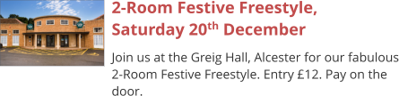 2-Room Festive Freestyle,Saturday 20th December Join us at the Greig Hall, Alcester for our fabulous 2-Room Festive Freestyle. Entry £12. Pay on the door.