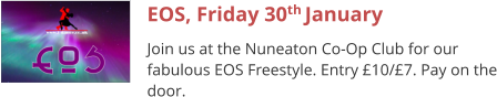 EOS, Friday 30th January Join us at the Nuneaton Co-Op Club for our fabulous EOS Freestyle. Entry £10/£7. Pay on the door.