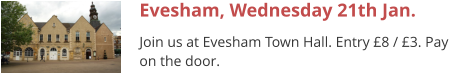 Evesham, Wednesday 21th Jan. Join us at Evesham Town Hall. Entry £8 / £3. Pay on the door.