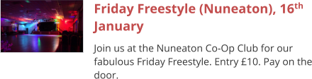 Friday Freestyle (Nuneaton), 16th January Join us at the Nuneaton Co-Op Club for our fabulous Friday Freestyle. Entry £10. Pay on the door.