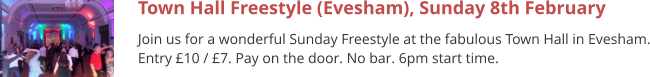 Town Hall Freestyle (Evesham), Sunday 8th February Join us for a wonderful Sunday Freestyle at the fabulous Town Hall in Evesham. Entry £10 / £7. Pay on the door. No bar. 6pm start time.