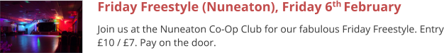 Friday Freestyle (Nuneaton), Friday 6th February  Join us at the Nuneaton Co-Op Club for our fabulous Friday Freestyle. Entry £10 / £7. Pay on the door.