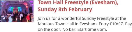 Town Hall Freestyle (Evesham), Sunday 8th February Join us for a wonderful Sunday Freestyle at the fabulous Town Hall in Evesham. Entry £10/£7. Pay on the door. No bar. Start time 6pm.