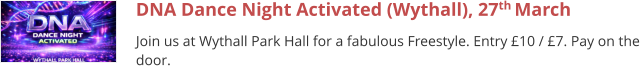 DNA Dance Night Activated (Wythall), 27th March  Join us at Wythall Park Hall for a fabulous Freestyle. Entry £10 / £7. Pay on the door.