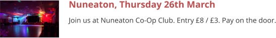 Nuneaton, Thursday 26th March Join us at Nuneaton Co-Op Club. Entry £8 / £3. Pay on the door.
