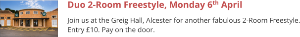 Duo 2-Room Freestyle, Monday 6th April Join us at the Greig Hall, Alcester for another fabulous 2-Room Freestyle. Entry £10. Pay on the door.