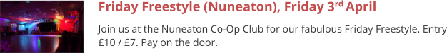 Friday Freestyle (Nuneaton), Friday 3rd April  Join us at the Nuneaton Co-Op Club for our fabulous Friday Freestyle. Entry £10 / £7. Pay on the door.