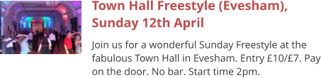 Town Hall Freestyle (Evesham), Sunday 12th April Join us for a wonderful Sunday Freestyle at the fabulous Town Hall in Evesham. Entry £10/£7. Pay on the door. No bar. Start time 2pm.