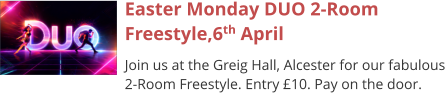 Easter Monday DUO 2-Room Freestyle,6th April Join us at the Greig Hall, Alcester for our fabulous 2-Room Freestyle. Entry £10. Pay on the door.