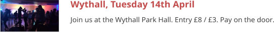 Wythall, Tuesday 14th April Join us at the Wythall Park Hall. Entry £8 / £3. Pay on the door.