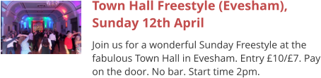 Town Hall Freestyle (Evesham), Sunday 12th April Join us for a wonderful Sunday Freestyle at the fabulous Town Hall in Evesham. Entry £10/£7. Pay on the door. No bar. Start time 2pm.
