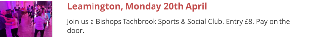 Leamington, Monday 20th April Join us a Bishops Tachbrook Sports & Social Club. Entry £8. Pay on the door.