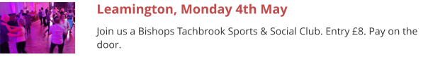 Leamington, Monday 4th May Join us a Bishops Tachbrook Sports & Social Club. Entry £8. Pay on the door.