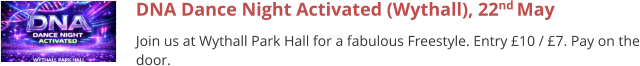 DNA Dance Night Activated (Wythall), 22nd May  Join us at Wythall Park Hall for a fabulous Freestyle. Entry £10 / £7. Pay on the door.