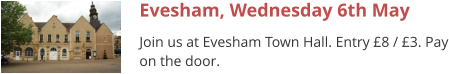 Evesham, Wednesday 6th May Join us at Evesham Town Hall. Entry £8 / £3. Pay on the door.