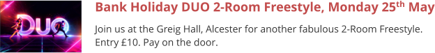 Bank Holiday DUO 2-Room Freestyle, Monday 25th May Join us at the Greig Hall, Alcester for another fabulous 2-Room Freestyle. Entry £10. Pay on the door.