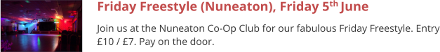 Friday Freestyle (Nuneaton), Friday 5th June  Join us at the Nuneaton Co-Op Club for our fabulous Friday Freestyle. Entry £10 / £7. Pay on the door.