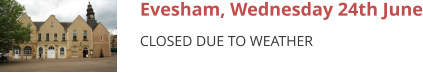 Evesham, Wednesday 24th June CLOSED DUE TO WEATHER
