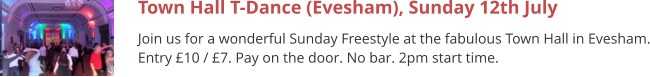 Town Hall T-Dance (Evesham), Sunday 12th July Join us for a wonderful Sunday Freestyle at the fabulous Town Hall in Evesham. Entry £10 / £7. Pay on the door. No bar. 2pm start time.