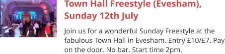 Town Hall Freestyle (Evesham), Sunday 12th July Join us for a wonderful Sunday Freestyle at the fabulous Town Hall in Evesham. Entry £10/£7. Pay on the door. No bar. Start time 2pm.