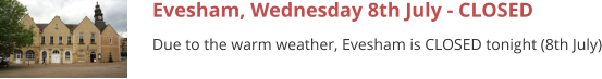 Evesham, Wednesday 8th July - CLOSED Due to the warm weather, Evesham is CLOSED tonight (8th July)