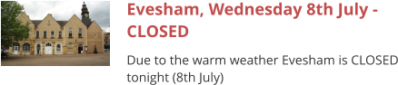 Evesham, Wednesday 8th July - CLOSED Due to the warm weather Evesham is CLOSED tonight (8th July)