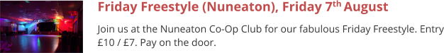 Friday Freestyle (Nuneaton), Friday 7th August  Join us at the Nuneaton Co-Op Club for our fabulous Friday Freestyle. Entry £10 / £7. Pay on the door.