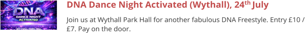 DNA Dance Night Activated (Wythall), 24th July Join us at Wythall Park Hall for another fabulous DNA Freestyle. Entry £10 / £7. Pay on the door.