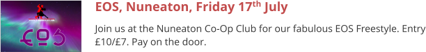 EOS, Nuneaton, Friday 17th July Join us at the Nuneaton Co-Op Club for our fabulous EOS Freestyle. Entry £10/£7. Pay on the door.