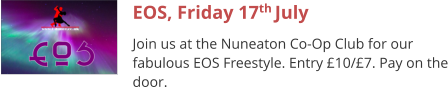 EOS, Friday 17th July Join us at the Nuneaton Co-Op Club for our fabulous EOS Freestyle. Entry £10/£7. Pay on the door.