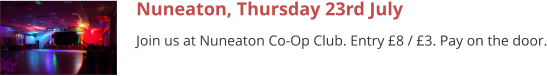 Nuneaton, Thursday 23rd July Join us at Nuneaton Co-Op Club. Entry £8 / £3. Pay on the door.