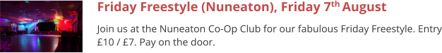 Friday Freestyle (Nuneaton), Friday 7th August  Join us at the Nuneaton Co-Op Club for our fabulous Friday Freestyle. Entry £10 / £7. Pay on the door.