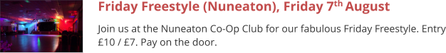 Friday Freestyle (Nuneaton), Friday 7th August  Join us at the Nuneaton Co-Op Club for our fabulous Friday Freestyle. Entry £10 / £7. Pay on the door.