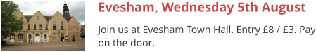 Evesham, Wednesday 5th August Join us at Evesham Town Hall. Entry £8 / £3. Pay on the door.
