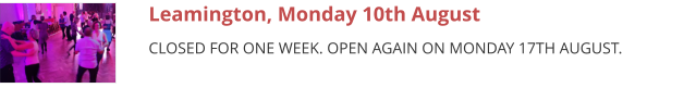 Leamington, Monday 10th August CLOSED FOR ONE WEEK. OPEN AGAIN ON MONDAY 17TH AUGUST.