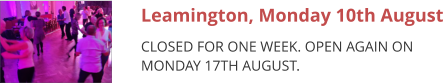Leamington, Monday 10th August CLOSED FOR ONE WEEK. OPEN AGAIN ON MONDAY 17TH AUGUST.
