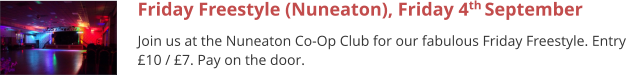 Friday Freestyle (Nuneaton), Friday 4th September  Join us at the Nuneaton Co-Op Club for our fabulous Friday Freestyle. Entry £10 / £7. Pay on the door.