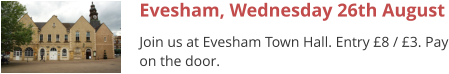 Evesham, Wednesday 26th August Join us at Evesham Town Hall. Entry £8 / £3. Pay on the door.