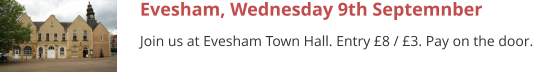 Evesham, Wednesday 9th Septemnber Join us at Evesham Town Hall. Entry £8 / £3. Pay on the door.