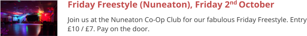 Friday Freestyle (Nuneaton), Friday 2nd October  Join us at the Nuneaton Co-Op Club for our fabulous Friday Freestyle. Entry £10 / £7. Pay on the door.