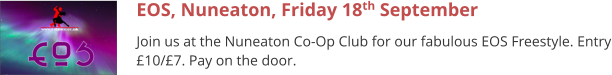 EOS, Nuneaton, Friday 18th September Join us at the Nuneaton Co-Op Club for our fabulous EOS Freestyle. Entry £10/£7. Pay on the door.