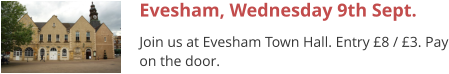 Evesham, Wednesday 9th Sept. Join us at Evesham Town Hall. Entry £8 / £3. Pay on the door.